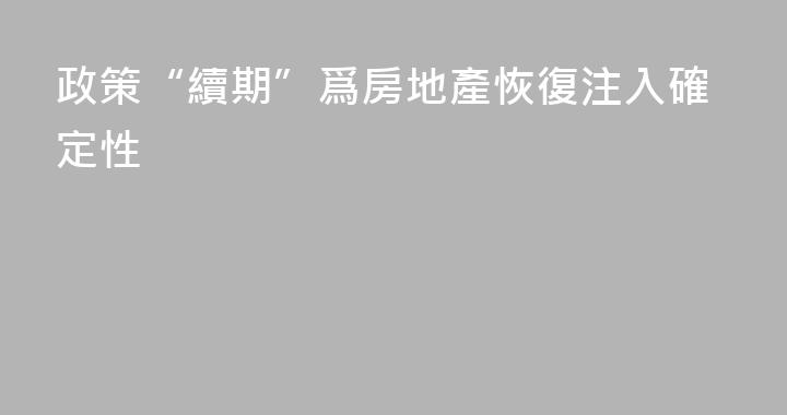 政策“續期”爲房地產恢復注入確定性