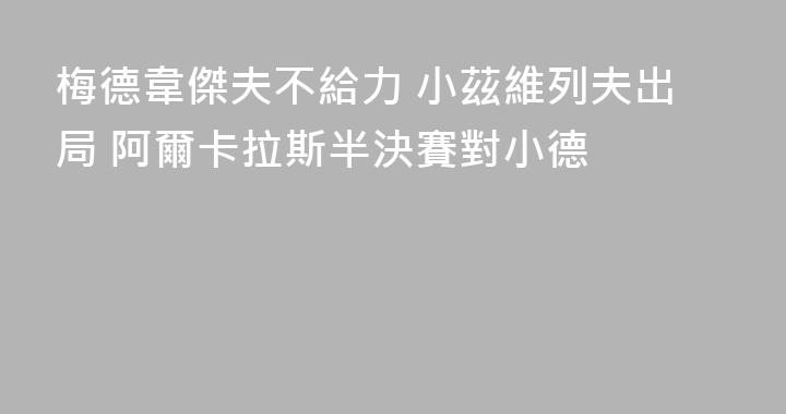 梅德韋傑夫不給力 小茲維列夫出局 阿爾卡拉斯半決賽對小德