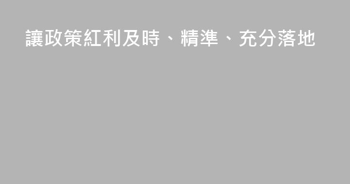 讓政策紅利及時、精準、充分落地