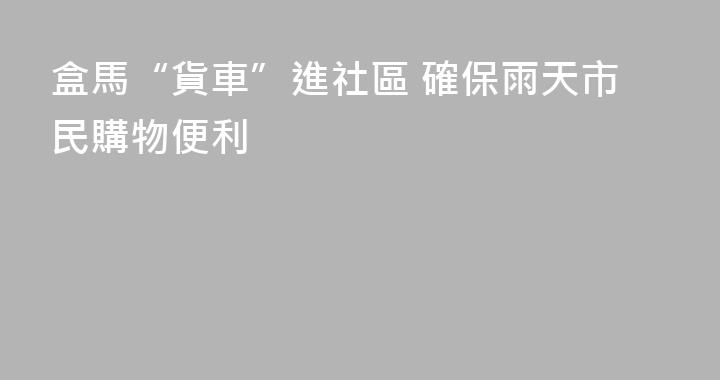 盒馬“貨車”進社區 確保雨天市民購物便利