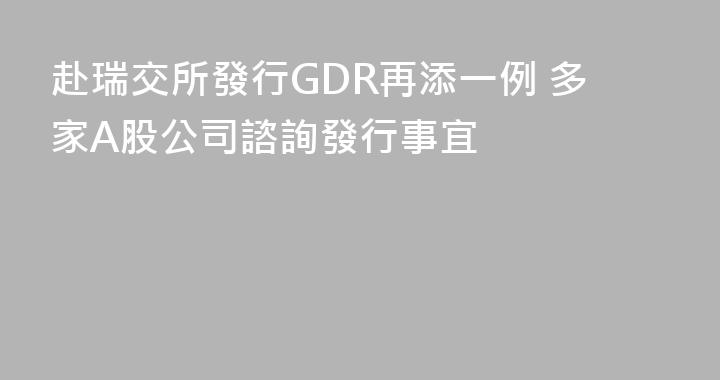 赴瑞交所發行GDR再添一例 多家A股公司諮詢發行事宜