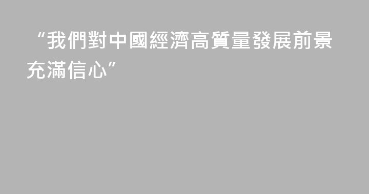“我們對中國經濟高質量發展前景充滿信心”