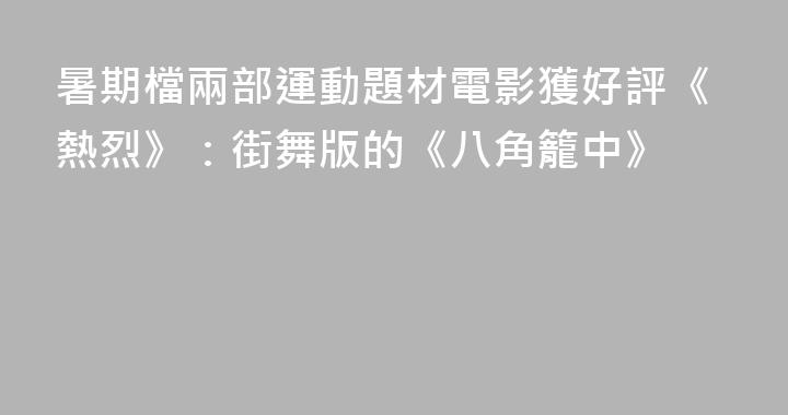暑期檔兩部運動題材電影獲好評《熱烈》：街舞版的《八角籠中》