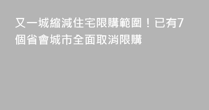 又一城縮減住宅限購範圍！已有7個省會城市全面取消限購