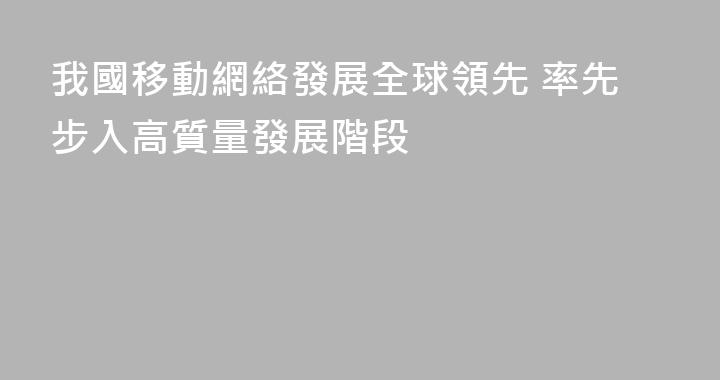 我國移動網絡發展全球領先 率先步入高質量發展階段