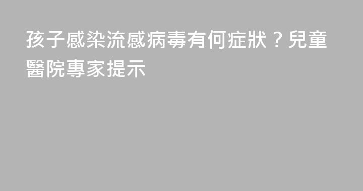 孩子感染流感病毒有何症狀？兒童醫院專家提示