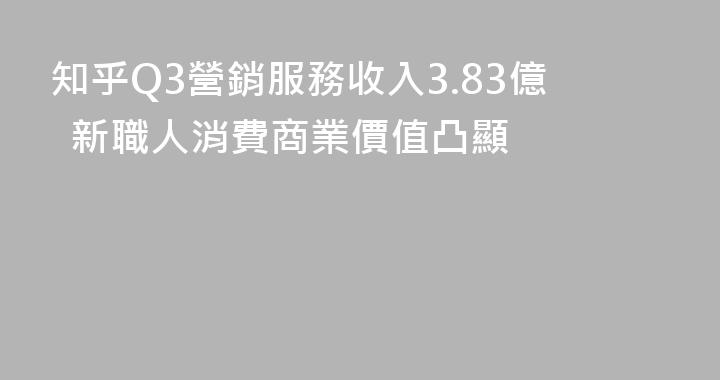 知乎Q3營銷服務收入3.83億  新職人消費商業價值凸顯