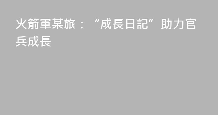 火箭軍某旅：“成長日記”助力官兵成長