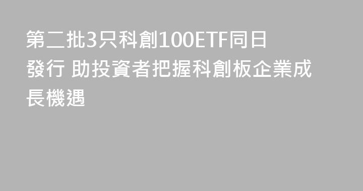 第二批3只科創100ETF同日發行 助投資者把握科創板企業成長機遇