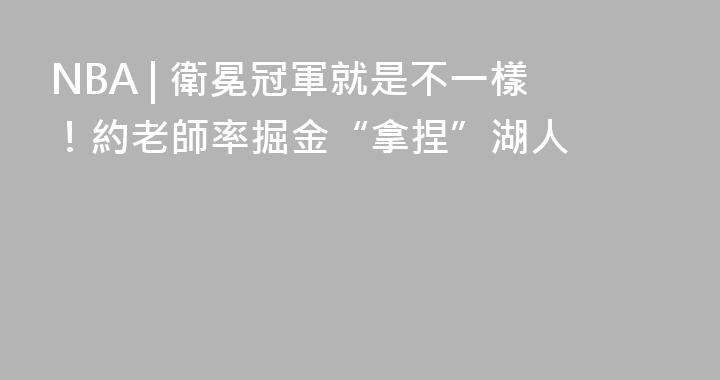 NBA | 衛冕冠軍就是不一樣！約老師率掘金“拿捏”湖人