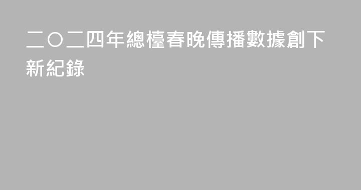 二〇二四年總檯春晚傳播數據創下新紀錄