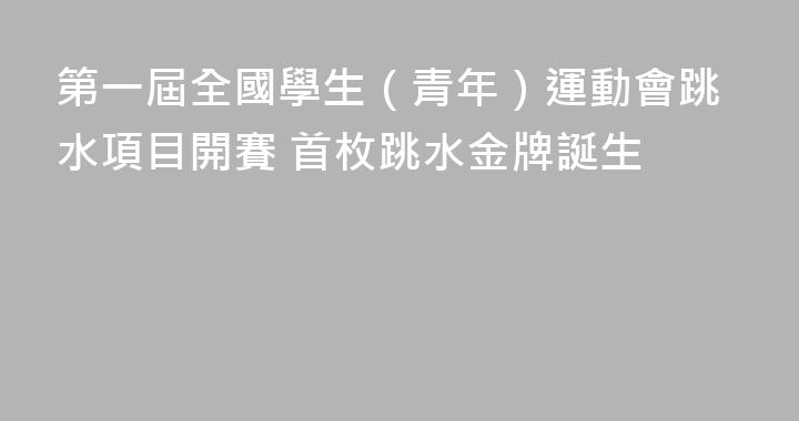 第一屆全國學生（青年）運動會跳水項目開賽 首枚跳水金牌誕生
