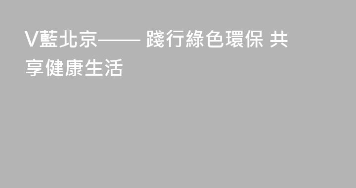 V藍北京—— 踐行綠色環保 共享健康生活