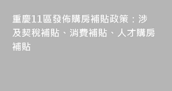 重慶11區發佈購房補貼政策：涉及契稅補貼、消費補貼、人才購房補貼