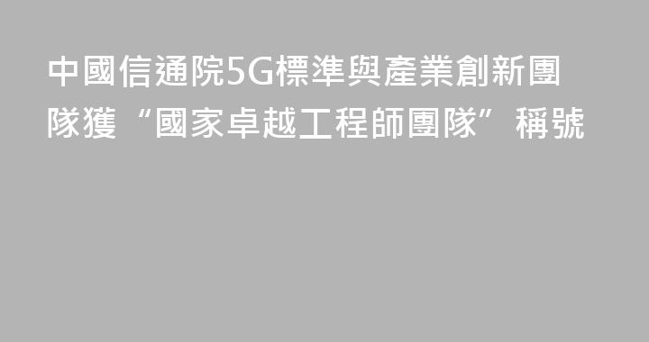 中國信通院5G標準與產業創新團隊獲“國家卓越工程師團隊”稱號