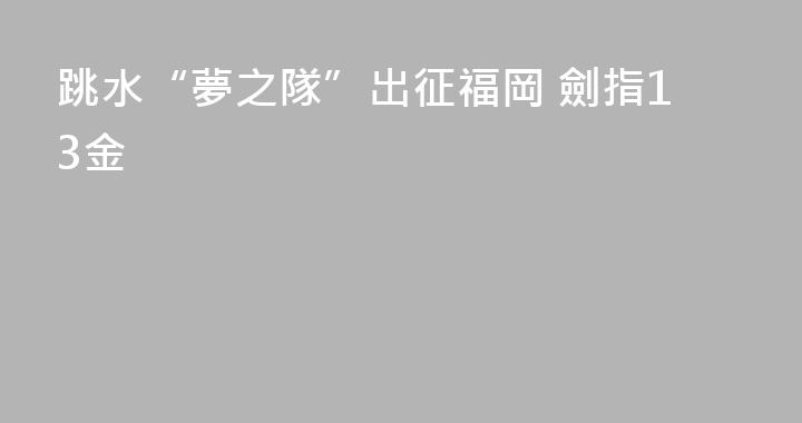 跳水“夢之隊”出征福岡 劍指13金