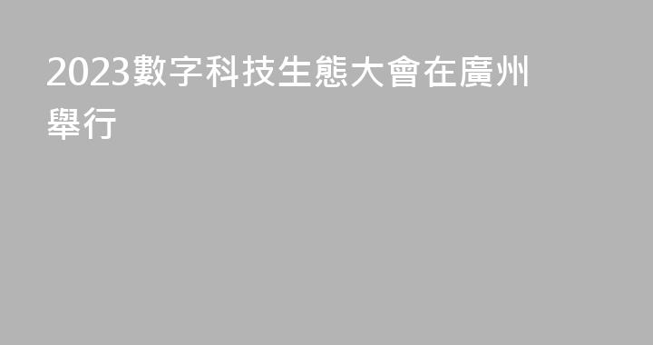 2023數字科技生態大會在廣州舉行