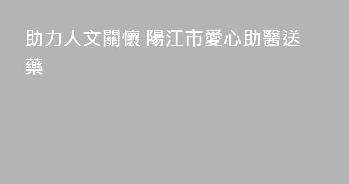 助力人文關懷 陽江市愛心助醫送藥