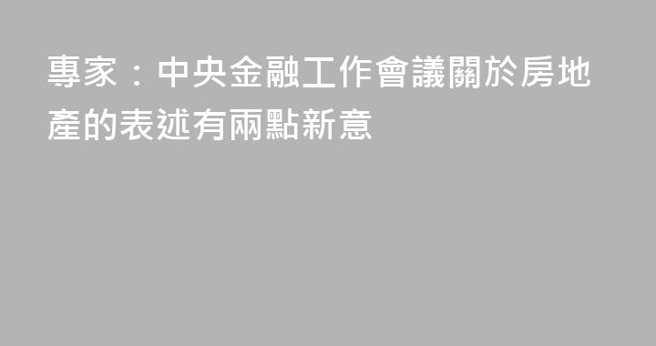 專家：中央金融工作會議關於房地產的表述有兩點新意