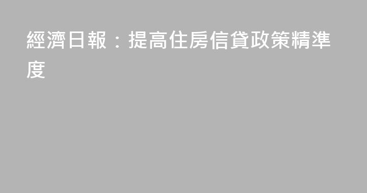經濟日報：提高住房信貸政策精準度
