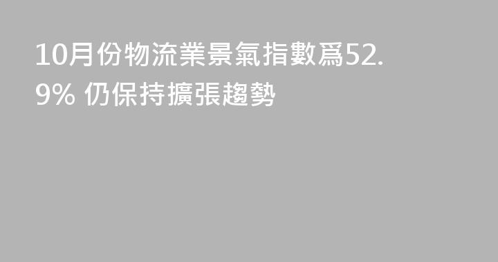 10月份物流業景氣指數爲52.9% 仍保持擴張趨勢