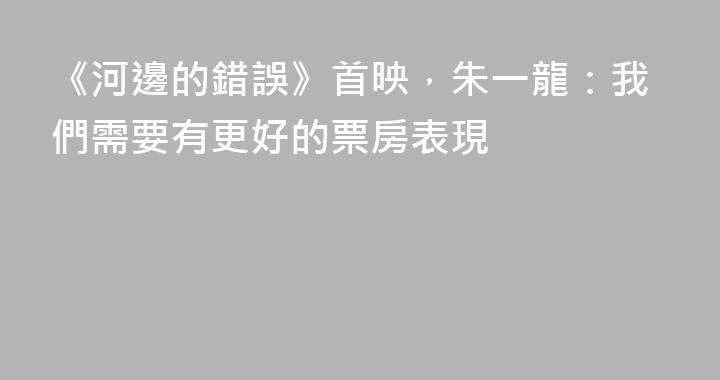 《河邊的錯誤》首映，朱一龍：我們需要有更好的票房表現