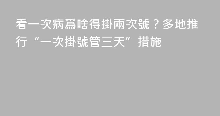 看一次病爲啥得掛兩次號？多地推行“一次掛號管三天”措施