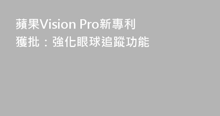 蘋果Vision Pro新專利獲批：強化眼球追蹤功能