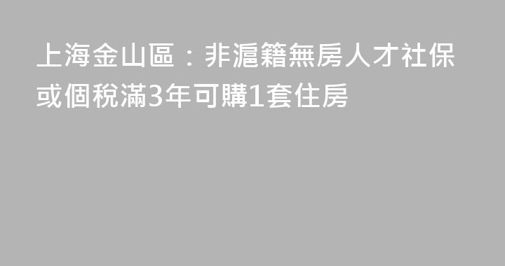 上海金山區：非滬籍無房人才社保或個稅滿3年可購1套住房