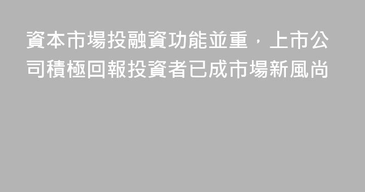 資本市場投融資功能並重，上市公司積極回報投資者已成市場新風尚