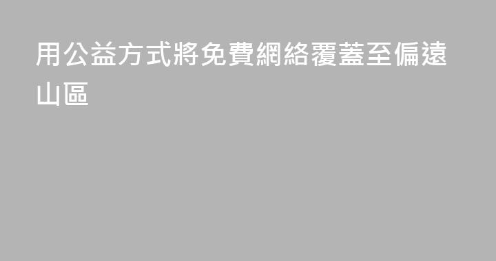 用公益方式將免費網絡覆蓋至偏遠山區