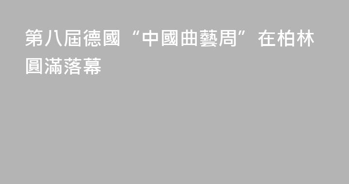 第八屆德國“中國曲藝周”在柏林圓滿落幕