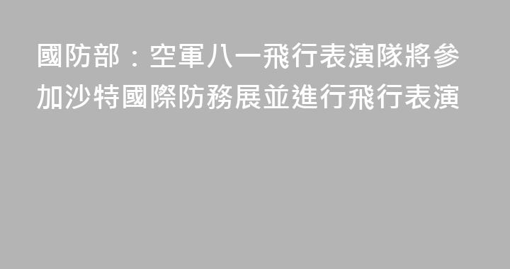 國防部：空軍八一飛行表演隊將參加沙特國際防務展並進行飛行表演