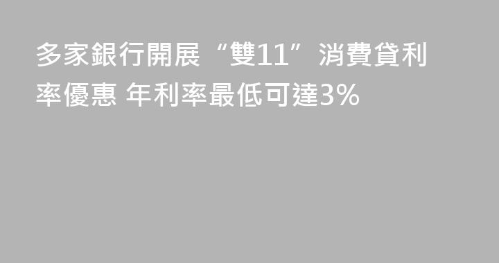 多家銀行開展“雙11”消費貸利率優惠 年利率最低可達3%