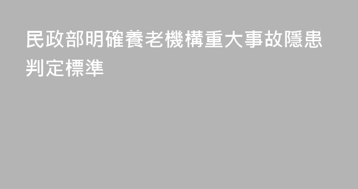 民政部明確養老機構重大事故隱患判定標準