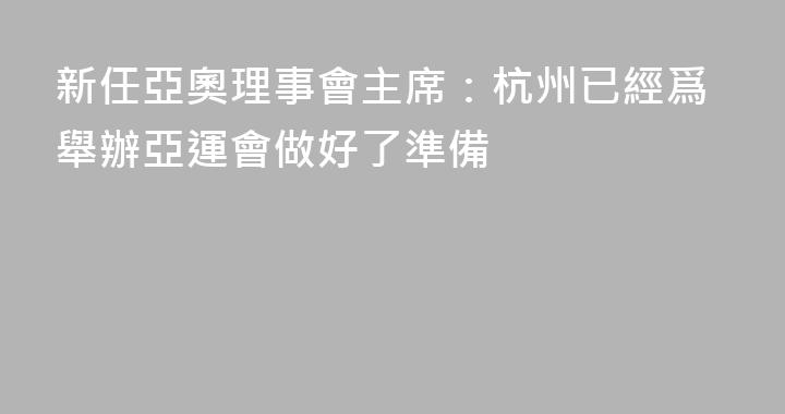 新任亞奧理事會主席：杭州已經爲舉辦亞運會做好了準備