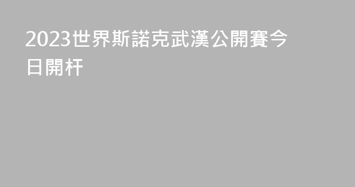 2023世界斯諾克武漢公開賽今日開杆