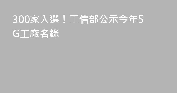 300家入選！工信部公示今年5G工廠名錄