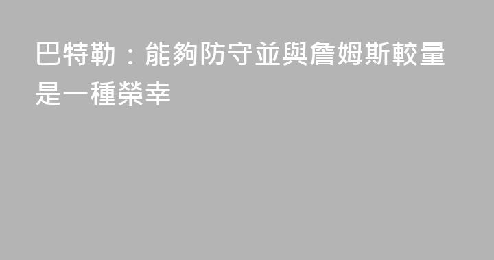 巴特勒：能夠防守並與詹姆斯較量是一種榮幸