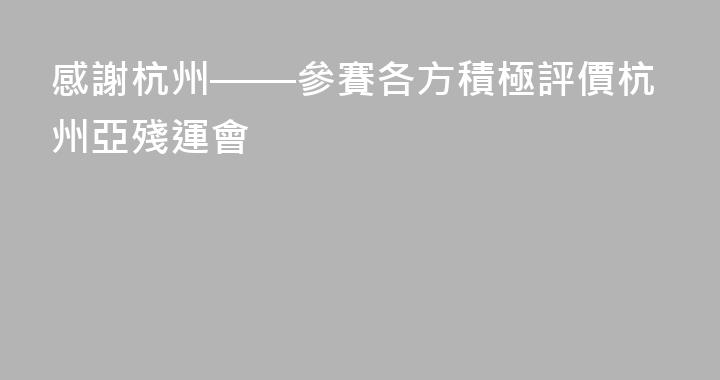 感謝杭州——參賽各方積極評價杭州亞殘運會