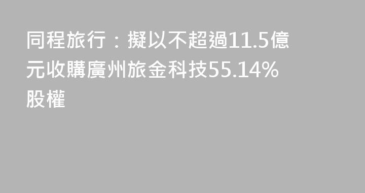 同程旅行：擬以不超過11.5億元收購廣州旅金科技55.14%股權