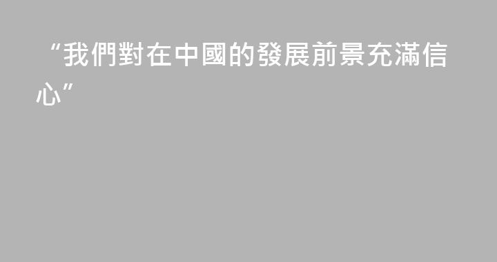 “我們對在中國的發展前景充滿信心”