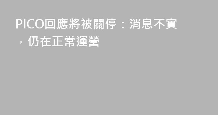 PICO回應將被關停：消息不實，仍在正常運營