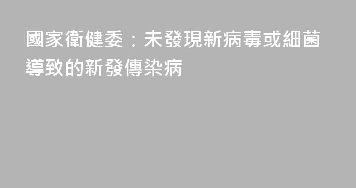 國家衛健委：未發現新病毒或細菌導致的新發傳染病