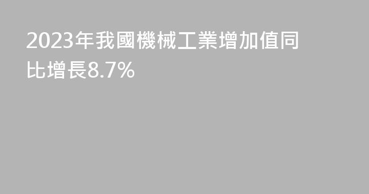 2023年我國機械工業增加值同比增長8.7%