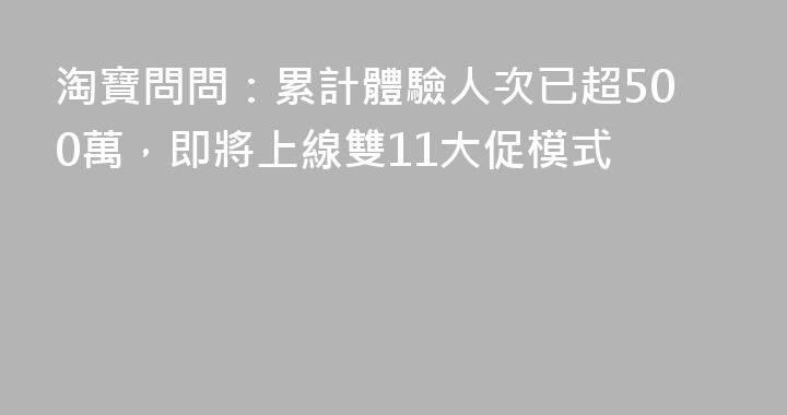 淘寶問問：累計體驗人次已超500萬，即將上線雙11大促模式