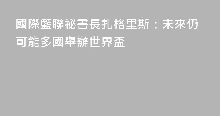 國際籃聯祕書長扎格里斯：未來仍可能多國舉辦世界盃