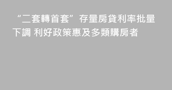 “二套轉首套”存量房貸利率批量下調 利好政策惠及多類購房者