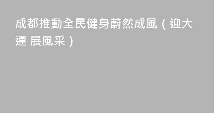 成都推動全民健身蔚然成風（迎大運 展風采）