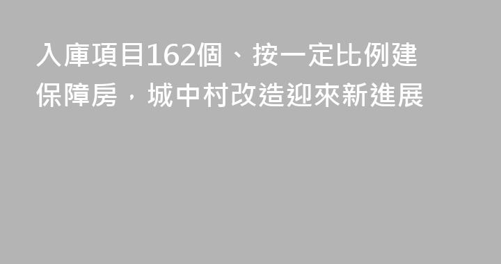 入庫項目162個、按一定比例建保障房，城中村改造迎來新進展